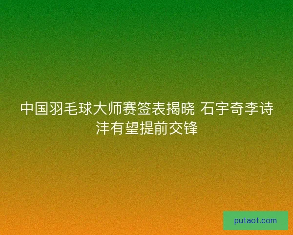 中国羽毛球大师赛签表揭晓 石宇奇李诗沣有望提前交锋 中国羽毛球大师赛签表揭晓 石宇奇李诗沣有望提前交锋
