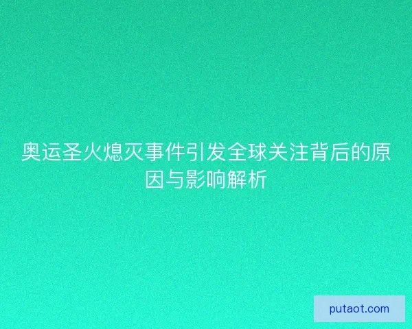 奥运圣火熄灭事件引发全球关注背后的原因与影响解析