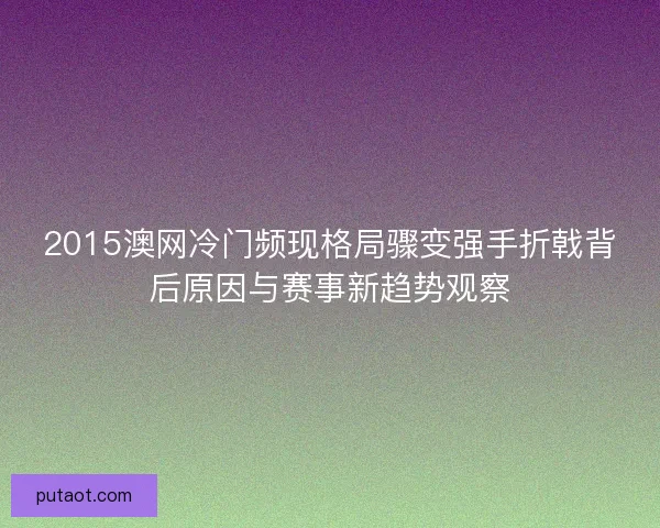 2015澳网冷门频现格局骤变强手折戟背后原因与赛事新趋势观察