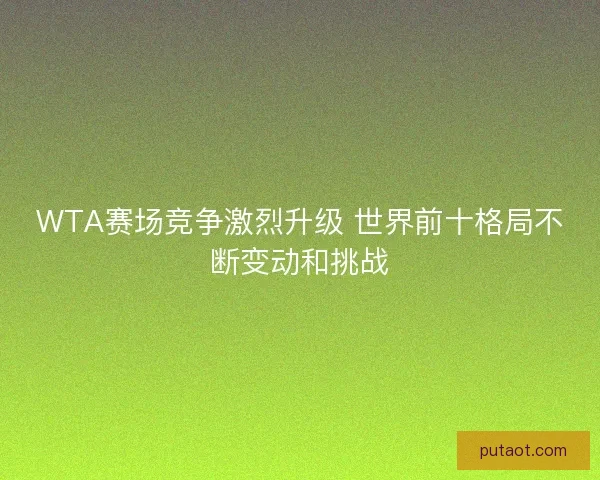 WTA赛场竞争激烈升级 世界前十格局不断变动和挑战