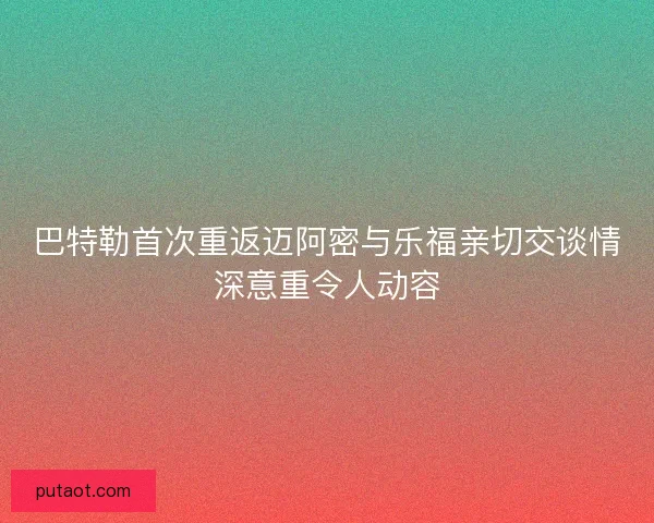 巴特勒首次重返迈阿密与乐福亲切交谈情深意重令人动容