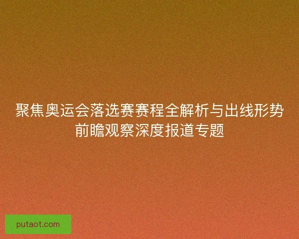 聚焦奥运会落选赛赛程全解析与出线形势前瞻观察深度报道专题 聚焦奥运会落选赛赛程全解析与出线形势前瞻观察深度报道专题