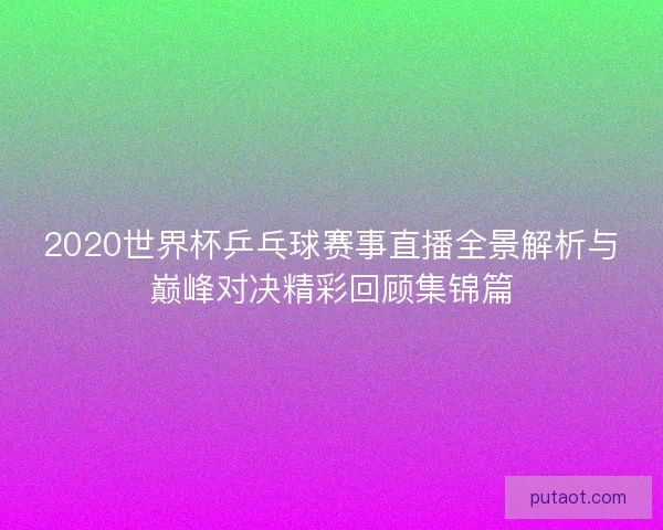 2020世界杯乒乓球赛事直播全景解析与巅峰对决精彩回顾集锦篇 2020世界杯乒乓球赛事直播全景解析与巅峰对决精彩回顾集锦篇
