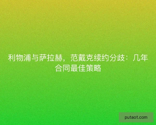 利物浦与萨拉赫,范戴克续约分歧:几年合同最佳策略 利物浦与萨拉赫,范戴克续约分歧:几年合同最佳策略