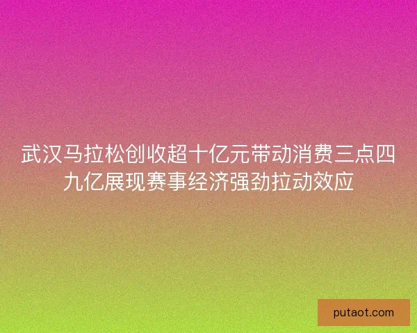 武汉马拉松创收超十亿元带动消费三点四九亿展现赛事经济强劲拉动效应 武汉马拉松创收超十亿元带动消费三点四九亿展现赛事经济强劲拉动效应