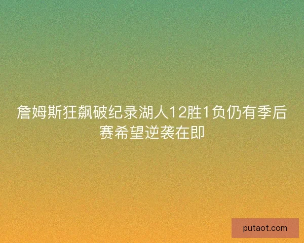 詹姆斯狂飙破纪录湖人12胜1负仍有季后赛希望逆袭在即 詹姆斯狂飙破纪录湖人12胜1负仍有季后赛希望逆袭在即