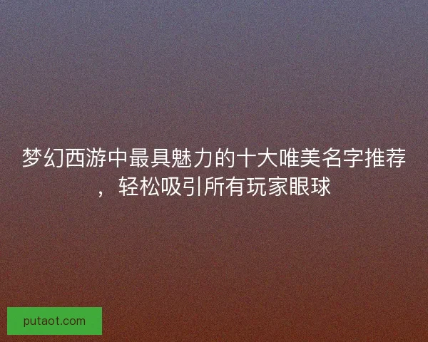 梦幻西游中最具魅力的十大唯美名字推荐,轻松吸引所有玩家眼球 梦幻西游中最具魅力的十大唯美名字推荐,轻松吸引所有玩家眼球
