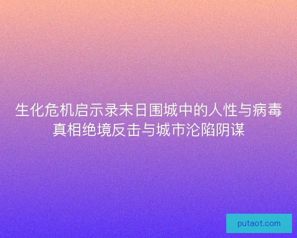 生化危机启示录末日围城中的人性与病毒真相绝境反击与城市沦陷阴谋 生化危机启示录末日围城中的人性与病毒真相绝境反击与城市沦陷阴谋