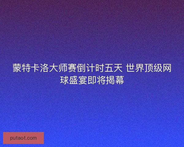 蒙特卡洛大师赛倒计时五天 世界顶级网球盛宴即将揭幕 蒙特卡洛大师赛倒计时五天 世界顶级网球盛宴即将揭幕