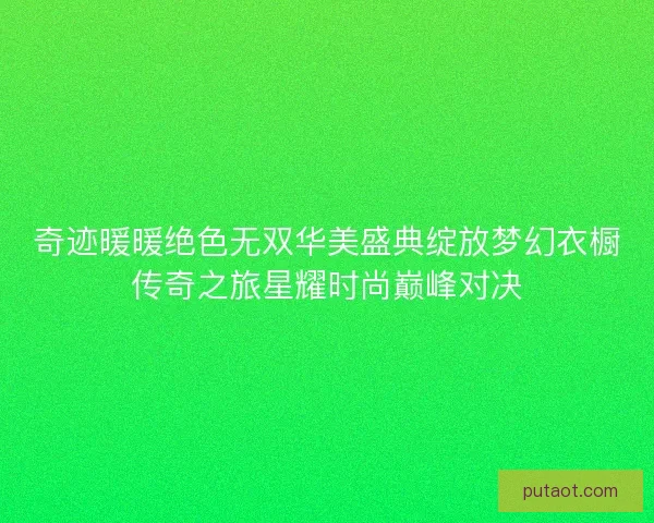 奇迹暖暖绝色无双华美盛典绽放梦幻衣橱传奇之旅星耀时尚巅峰对决