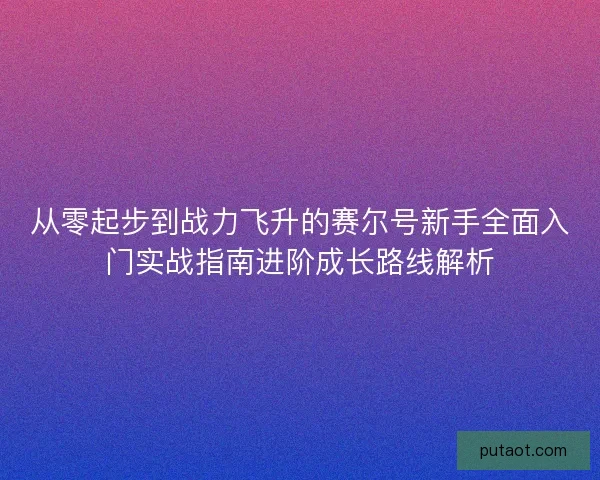从零起步到战力飞升的赛尔号新手全面入门实战指南进阶成长路线解析