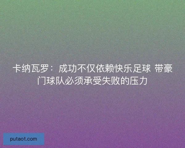 卡纳瓦罗:成功不仅依赖快乐足球 带豪门球队必须承受失败的压力 卡纳瓦罗:成功不仅依赖快乐足球 带豪门球队必须承受失败的压力