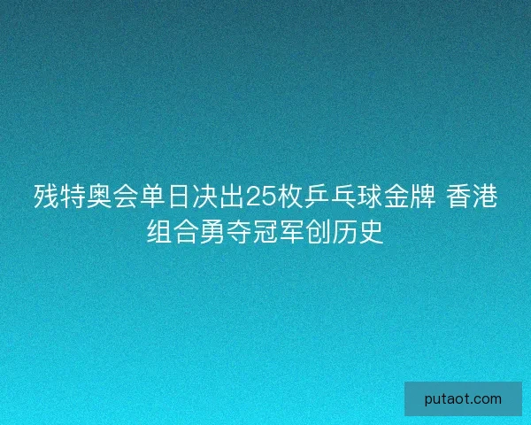 残特奥会单日决出25枚乒乓球金牌 香港组合勇夺冠军创历史 残特奥会单日决出25枚乒乓球金牌 香港组合勇夺冠军创历史