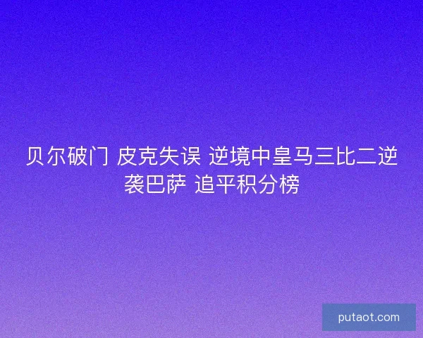 贝尔破门 皮克失误 逆境中皇马三比二逆袭巴萨 追平积分榜 贝尔破门 皮克失误 逆境中皇马三比二逆袭巴萨 追平积分榜