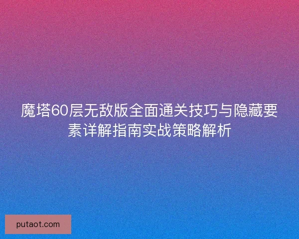 魔塔60层无敌版全面通关技巧与隐藏要素详解指南实战策略解析