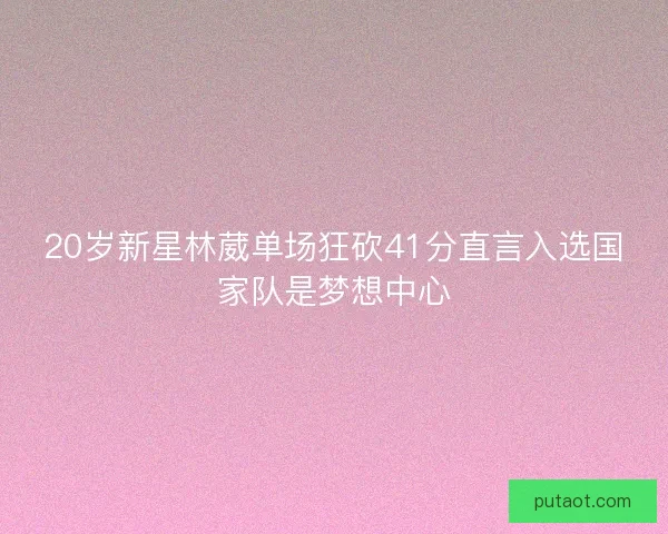 20岁新星林葳单场狂砍41分直言入选国家队是梦想中心 20岁新星林葳单场狂砍41分直言入选国家队是梦想中心