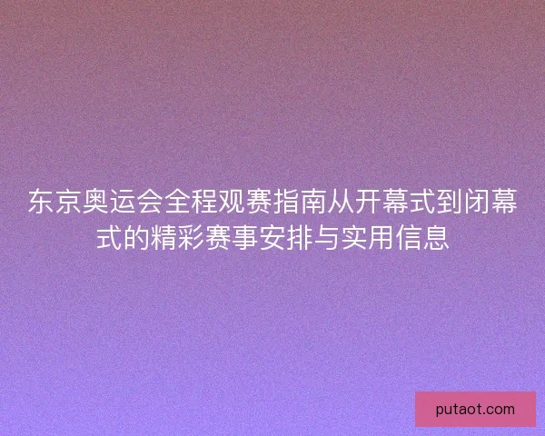 东京奥运会全程观赛指南从开幕式到闭幕式的精彩赛事安排与实用信息 东京奥运会全程观赛指南从开幕式到闭幕式的精彩赛事安排与实用信息