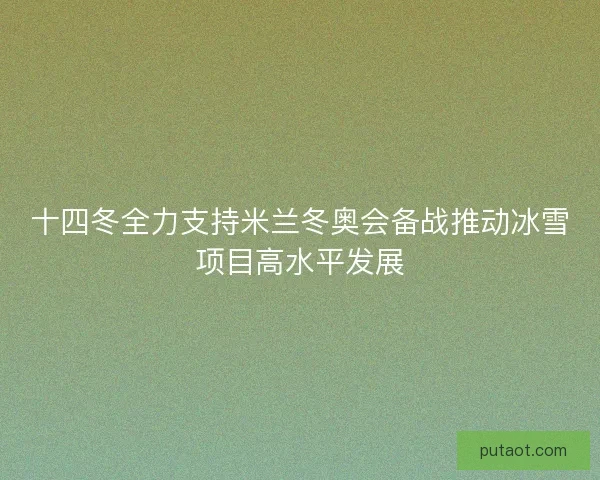 十四冬全力支持米兰冬奥会备战推动冰雪项目高水平发展 十四冬全力支持米兰冬奥会备战推动冰雪项目高水平发展