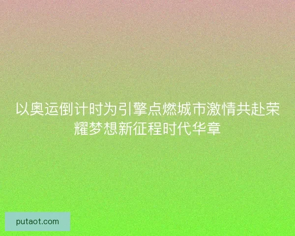 以奥运倒计时为引擎点燃城市激情共赴荣耀梦想新征程时代华章 以奥运倒计时为引擎点燃城市激情共赴荣耀梦想新征程时代华章