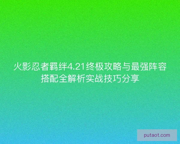 火影忍者羁绊4.21终极攻略与最强阵容搭配全解析实战技巧分享 火影忍者羁绊4.21终极攻略与最强阵容搭配全解析实战技巧分享