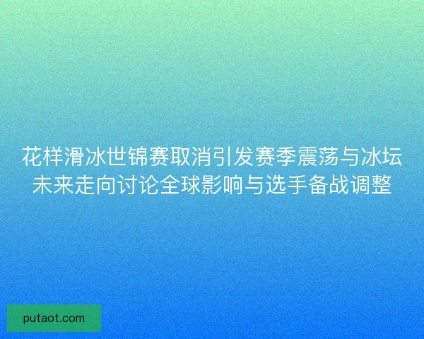 花样滑冰世锦赛取消引发赛季震荡与冰坛未来走向讨论全球影响与选手备战调整 花样滑冰世锦赛取消引发赛季震荡与冰坛未来走向讨论全球影响与选手备战调整