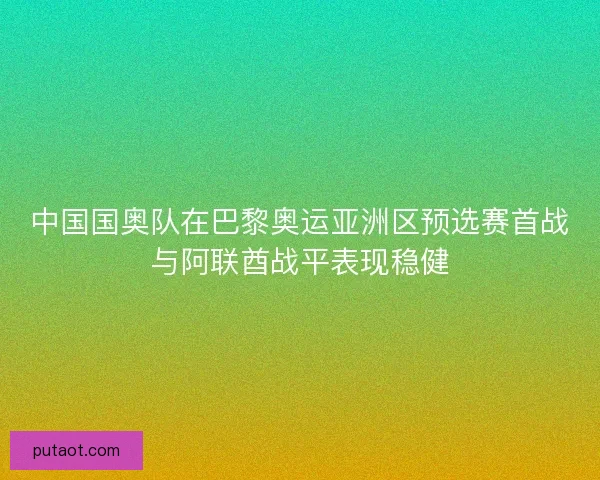 中国国奥队在巴黎奥运亚洲区预选赛首战与阿联酋战平表现稳健 中国国奥队在巴黎奥运亚洲区预选赛首战与阿联酋战平表现稳健
