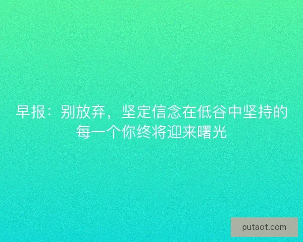 早报:别放弃,坚定信念在低谷中坚持的每一个你终将迎来曙光 早报:别放弃,坚定信念在低谷中坚持的每一个你终将迎来曙光