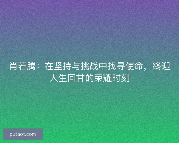 肖若腾:在坚持与挑战中找寻使命,终迎人生回甘的荣耀时刻 肖若腾:在坚持与挑战中找寻使命,终迎人生回甘的荣耀时刻